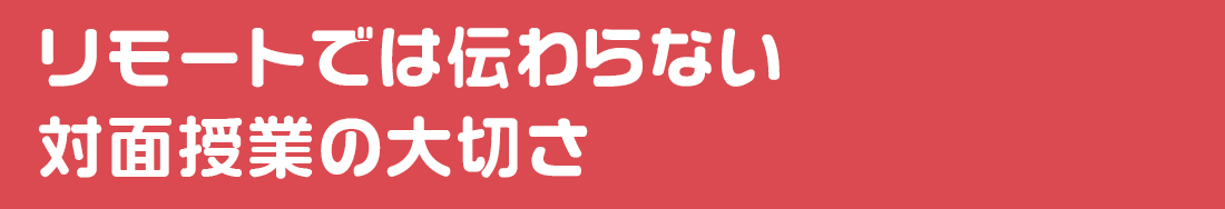 リモートでは伝わらない対面授業の大切さ